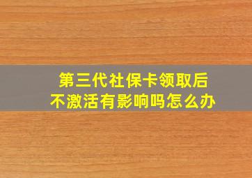 第三代社保卡领取后不激活有影响吗怎么办