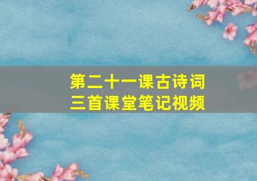 第二十一课古诗词三首课堂笔记视频