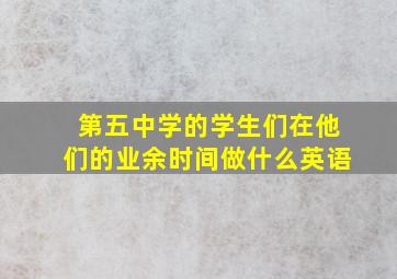 第五中学的学生们在他们的业余时间做什么英语