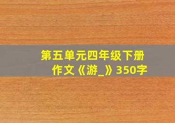 第五单元四年级下册作文《游_》350字