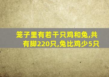 笼子里有若干只鸡和兔,共有脚220只,兔比鸡少5只