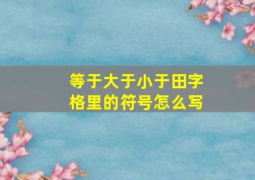 等于大于小于田字格里的符号怎么写