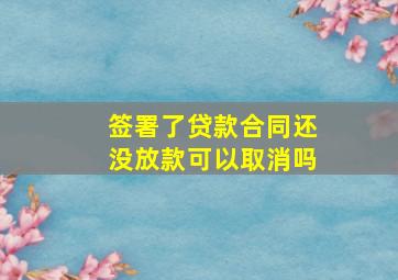 签署了贷款合同还没放款可以取消吗