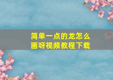 简单一点的龙怎么画呀视频教程下载