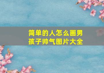 简单的人怎么画男孩子帅气图片大全