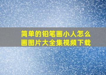 简单的铅笔画小人怎么画图片大全集视频下载