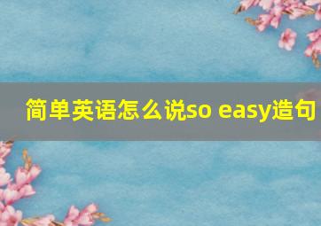 简单英语怎么说so easy造句