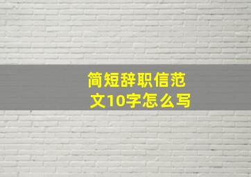 简短辞职信范文10字怎么写