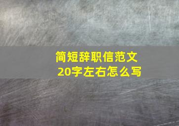 简短辞职信范文20字左右怎么写