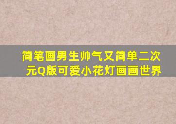 简笔画男生帅气又简单二次元Q版可爱小花灯画画世界