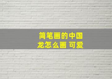 简笔画的中国龙怎么画 可爱