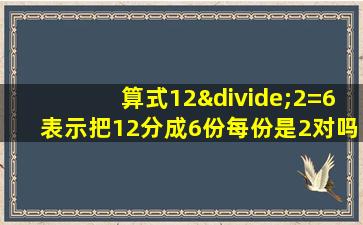 算式12÷2=6表示把12分成6份每份是2对吗