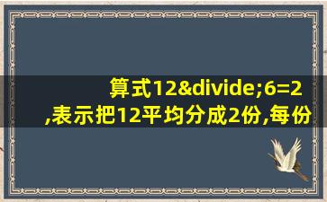 算式12÷6=2,表示把12平均分成2份,每份是6