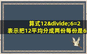 算式12÷6=2表示把12平均分成两份每份是6对吗