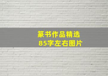 篆书作品精选85字左右图片