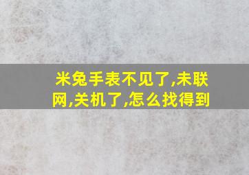 米兔手表不见了,未联网,关机了,怎么找得到