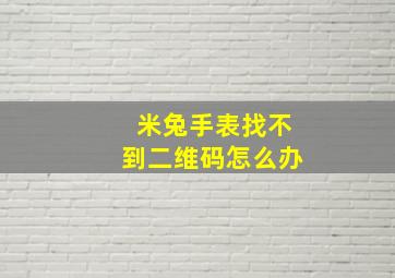 米兔手表找不到二维码怎么办