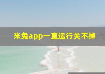 米兔app一直运行关不掉