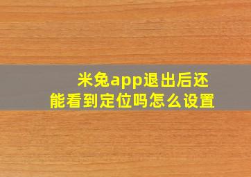 米兔app退出后还能看到定位吗怎么设置