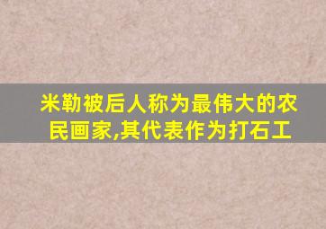 米勒被后人称为最伟大的农民画家,其代表作为打石工