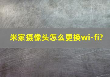 米家摄像头怎么更换wi-fi?