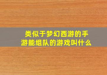 类似于梦幻西游的手游能组队的游戏叫什么