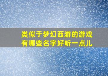 类似于梦幻西游的游戏有哪些名字好听一点儿