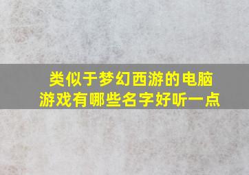 类似于梦幻西游的电脑游戏有哪些名字好听一点