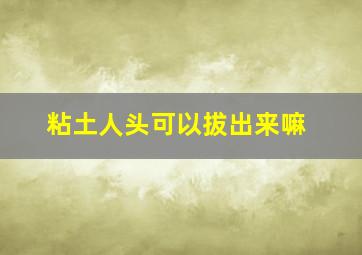 粘土人头可以拔出来嘛