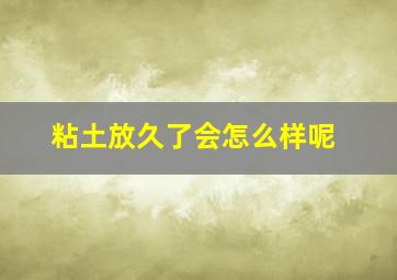 粘土放久了会怎么样呢