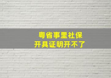 粤省事里社保开具证明开不了