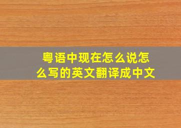 粤语中现在怎么说怎么写的英文翻译成中文