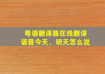 粤语翻译器在线翻译语音今天、明天怎么说