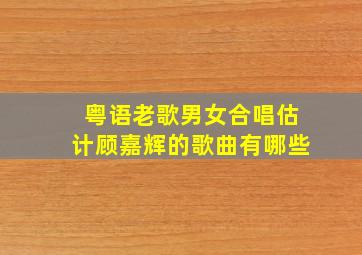 粤语老歌男女合唱估计顾嘉辉的歌曲有哪些