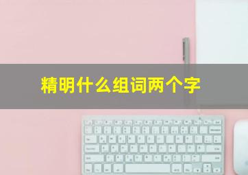 精明什么组词两个字