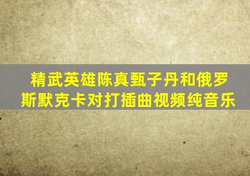 精武英雄陈真甄子丹和俄罗斯默克卡对打插曲视频纯音乐