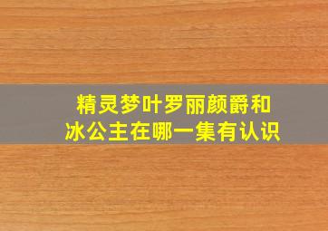 精灵梦叶罗丽颜爵和冰公主在哪一集有认识