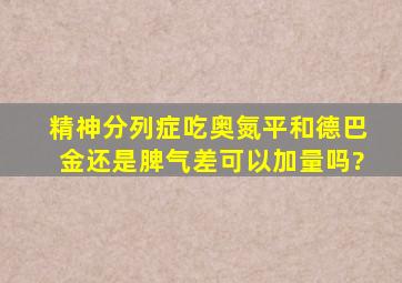 精神分列症吃奥氮平和德巴金还是脾气差可以加量吗?