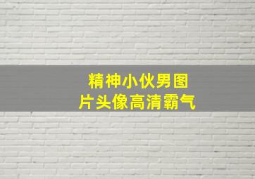 精神小伙男图片头像高清霸气