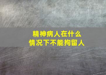 精神病人在什么情况下不能拘留人