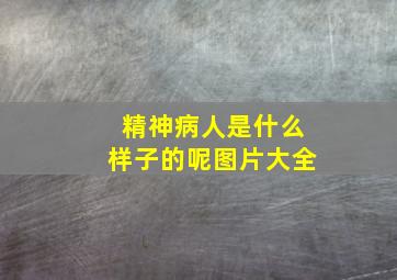 精神病人是什么样子的呢图片大全