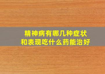 精神病有哪几种症状和表现吃什么药能治好