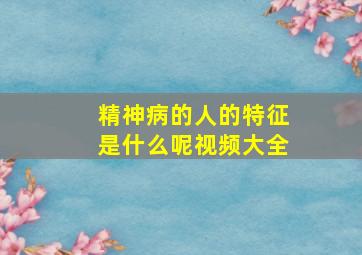 精神病的人的特征是什么呢视频大全