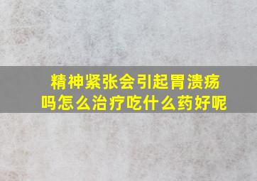 精神紧张会引起胃溃疡吗怎么治疗吃什么药好呢