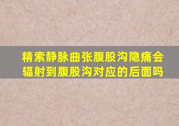 精索静脉曲张腹股沟隐痛会辐射到腹股沟对应的后面吗