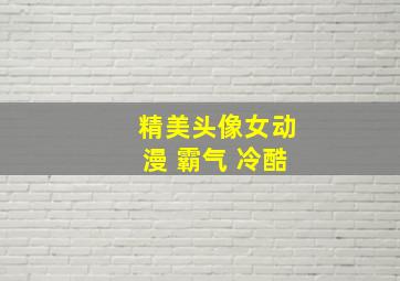 精美头像女动漫 霸气 冷酷