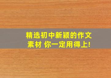 精选初中新颖的作文素材 你一定用得上!