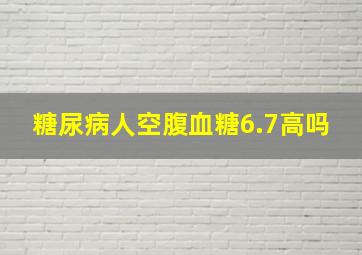 糖尿病人空腹血糖6.7高吗