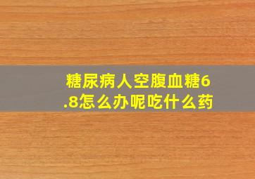 糖尿病人空腹血糖6.8怎么办呢吃什么药