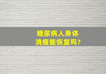 糖尿病人身体消瘦能恢复吗?